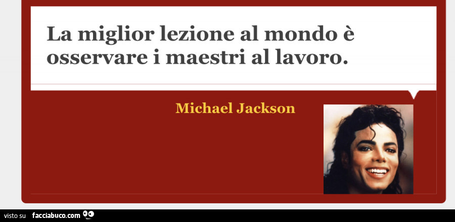 La miglior lezione al mondo è osservare i maestri al lavoro. Michael Jackson