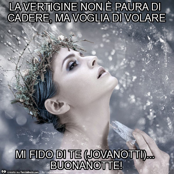La vertigine non è paura di cadere, ma voglia di volare mi fido di te (jovanotti)… buonanotte