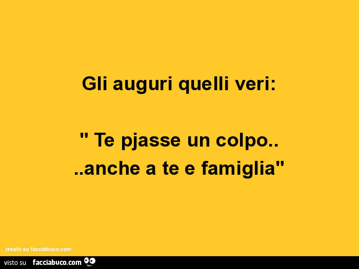 Gli Auguri Quelli Veri Te Pjasse Un Colpo Anche A Te E Famiglia Facciabuco Com