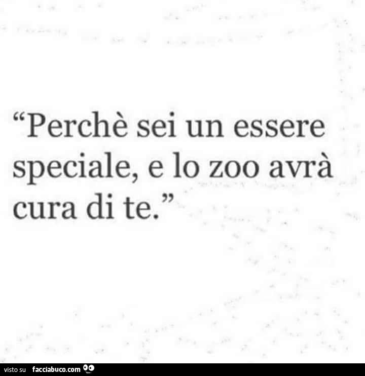 Perchè sei un essere speciale, e lo zoo avrà cura di te