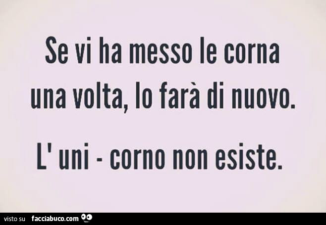 Se vi ha messo le corna una volta, lo farà di nuovo. L'uni corno non esiste