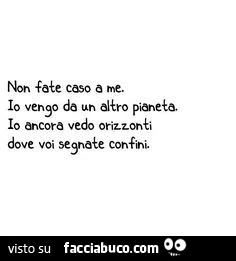 Non fate caso a me. Io vengo da un altro pianeta. Io ancora vedo orizzonti dove voi segnate confini
