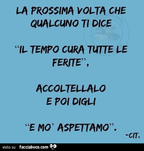 La prossima volta che qualcuno ti dice il tempo cura tutte le ferite, accoltellalo e poi digli e mò aspettamo