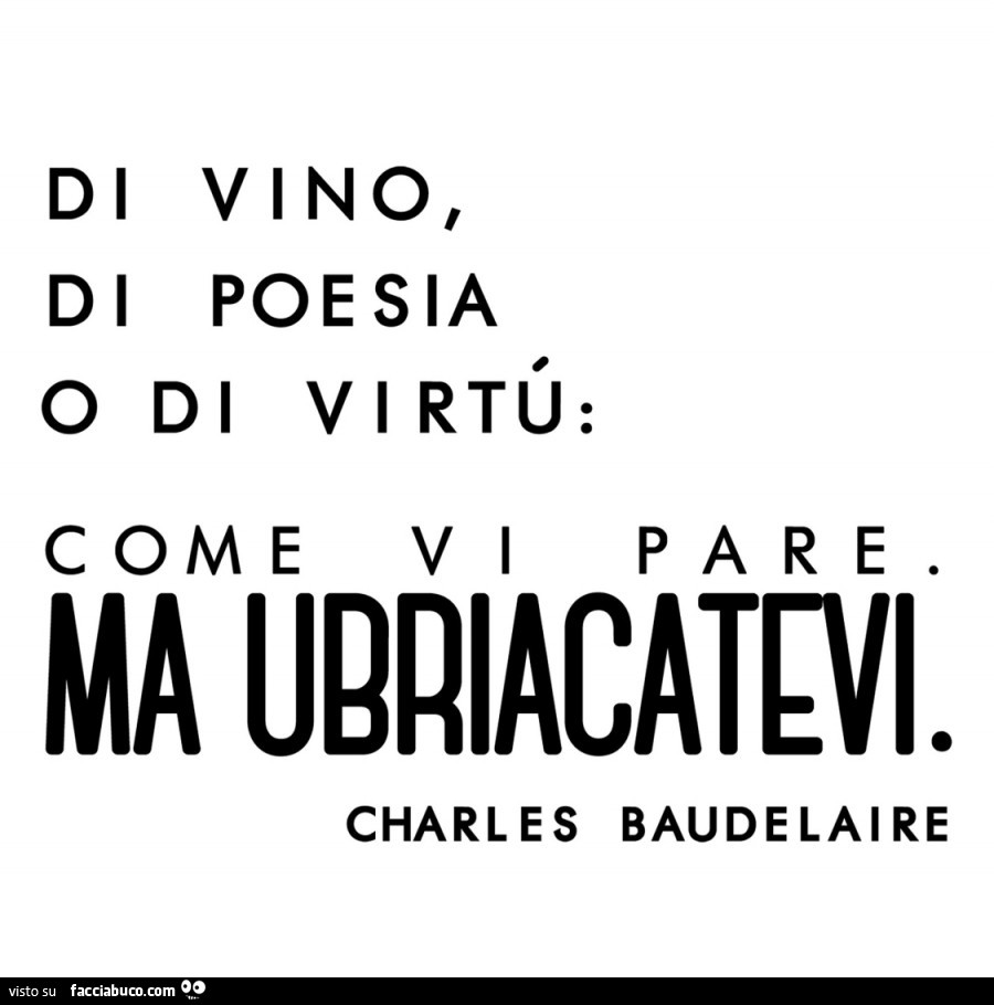 Di vino, di poesia o di virtù: come v i pare ma ubriacatevi. Charles Baudelaire