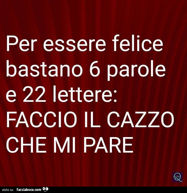 Per essere felice bastano 6 parole e 22 lettere: faccio il cazzo che mi pare