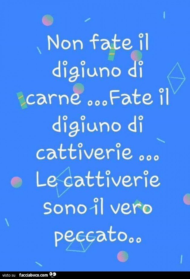Non fate il digiuno di carne, fate il digiuno di cattiverie. Le cattiverie sono il vero peccato