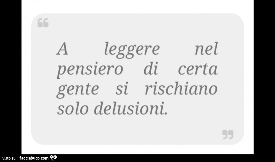 A leggere nel pensiero di certa gente si rischiano solo delusioni