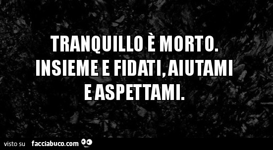 Tranquillo è morto insieme a fidati, aiutami e aspettami