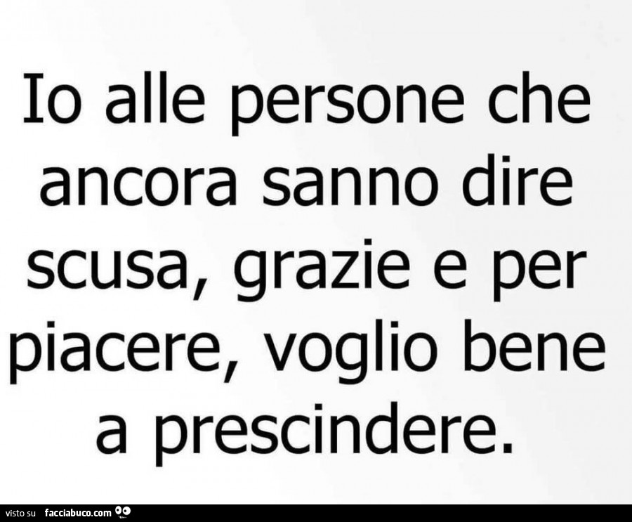 Io alle persone che ancora sanno dire scusa, grazie e per piacere, voglio bene a prescindere