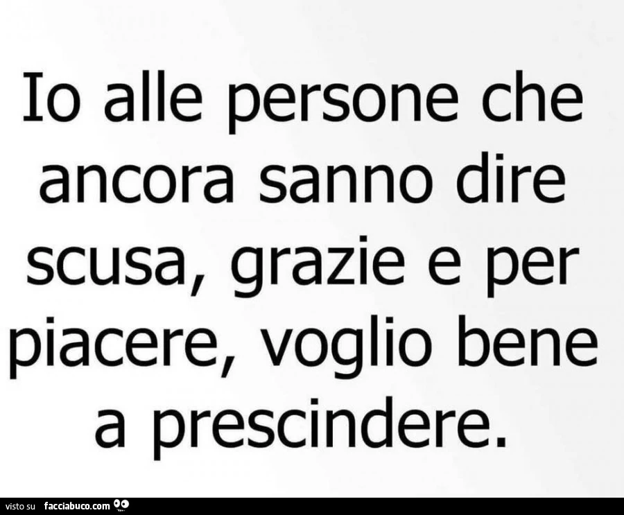 Io alle persone che ancora sanno dire scusa, grazie e per piacere, voglio bene a prescindere
