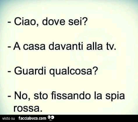 Ciao, dove sei? A casa davanti alla tv. Guardi qualcosa? No, sto fissando la spia rossa