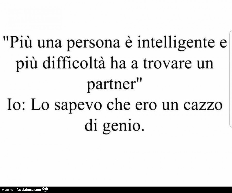 Più una persona è intelligente e più difficoltà ha a trovare un partner. Io: lo sapevo che ero un cazzo di genio