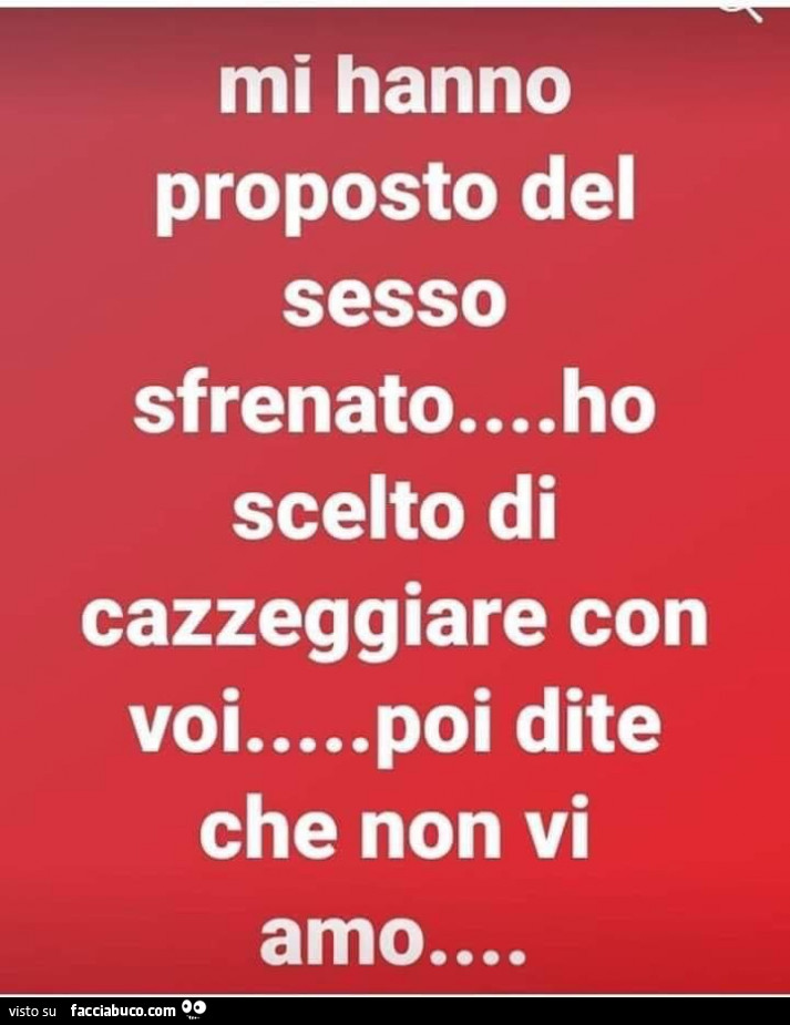 Mi hanno proposto del sesso sfrenato… ho scelto di cazzeggiare con voi… poi dite che non vi amo