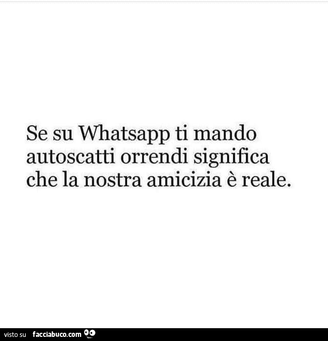 Se su whatsapp ti mando autoscatti orrendi significa che la nostra amicizia è reale