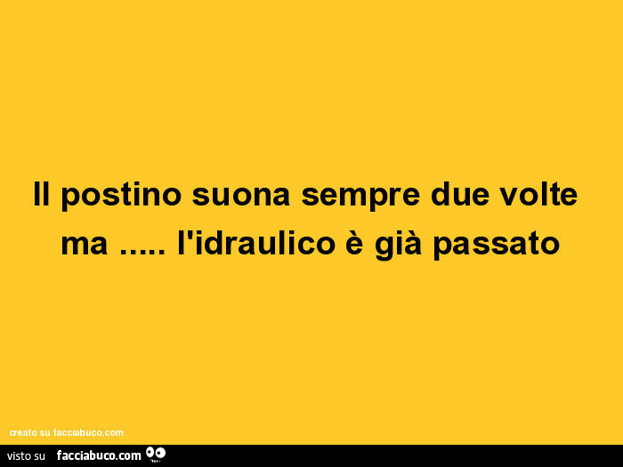 Il postino suona sempre due volte ma… l'idraulico è già passato