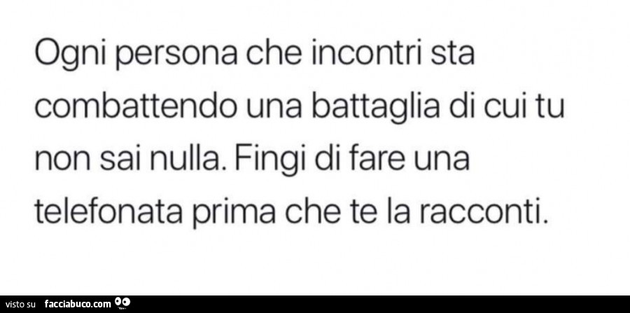 Ogni persona che incontri sta combattendo una battaglia di cui tu non sai nulla. Fingi di fare una telefonata prima che te la racconti