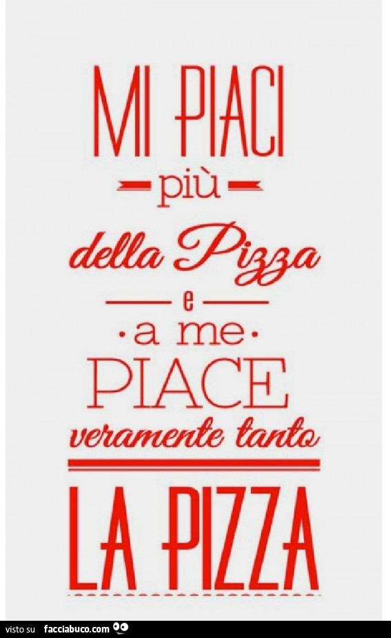 Mi piaci più della pizza e a me piace veramente tanto la pizza