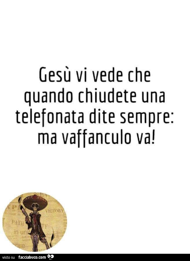 Gesù vi vede che quando chiudete una telefonata dite sempre: ma vaffanculo va