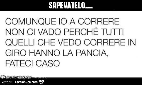 Sapevatelo… comunque io a correre non a vado perché tutti quelli che vedo correre in giro hanno la pancia, fateci caso