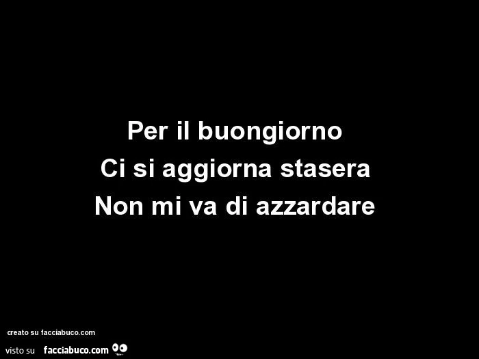 Per il buongiorno ci si aggiorna stasera non mi va di azzardare