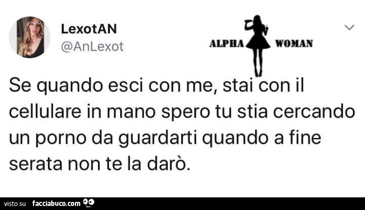 Se quando esci con me, stai con il cellulare in mano spero tu stia cercando un porno da guardarti quando a fine serata non te la darò