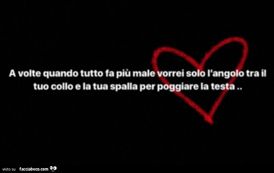 A volte quando fa più male vorrei solo l'angolo tra il tuo collo e la tua spalla per poggiare la testa