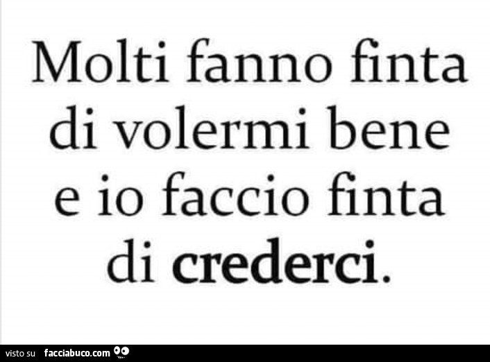 Molti fanno finta di volermi bene e io faccio finta di crederci