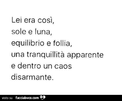 Lei era così, sole e luna, equilibrio e follia, una tranquillità apparente e dentro un caos disarmante