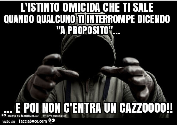 L'istinto omicida che ti sale quando qualcuno ti interrompe dicendo "a proposito"… e poi non c'entra un cazzoooo