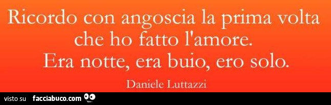 Ricordo con angoscia la prima volta che ho fatto l'amore. Era notte, era buio, ero solo. Daniele Luttazzi