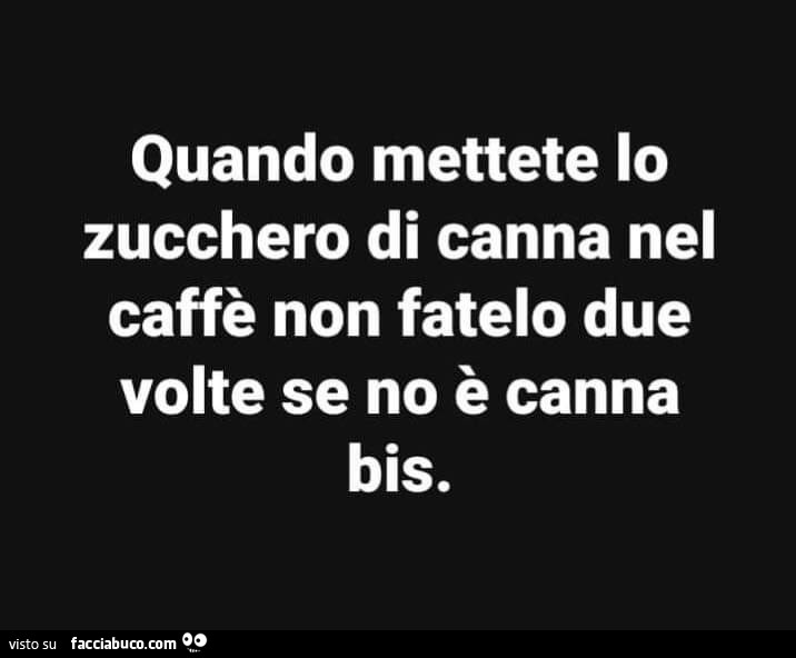 Quando mettete lo zucchero di canna nel caffè non fatelo due volte se no è canna bis