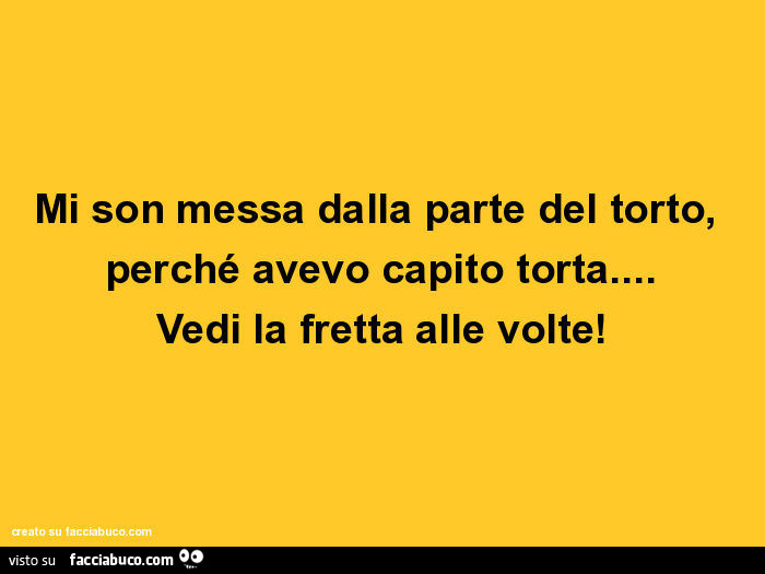 Mi son messa dalla parte del torto, perché avevo capito torta… vedi la fretta alle volte
