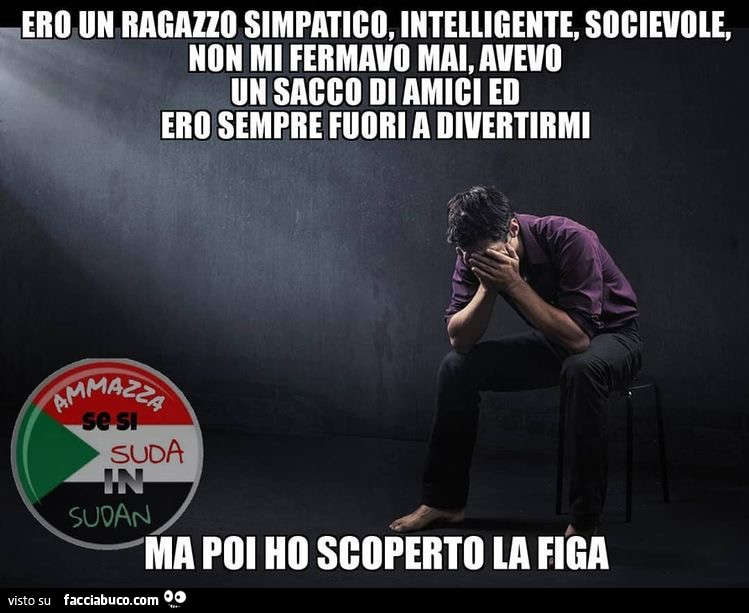 Ero un ragazzo simpatico, intelligente, socievole, non mi fermavo mai, avevo un sacco di amici ed ero sempre fuori a divertirmi. Ma poi ho scoperto la figa