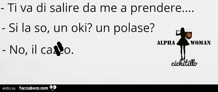 Ti va di salire da me a prendere… si la so, un oki? Un polase? No, il cazzo