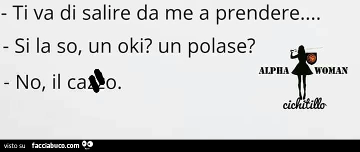 Ti va di salire da me a prendere&hellip; si la so, un oki? Un polase? No, il cazzo