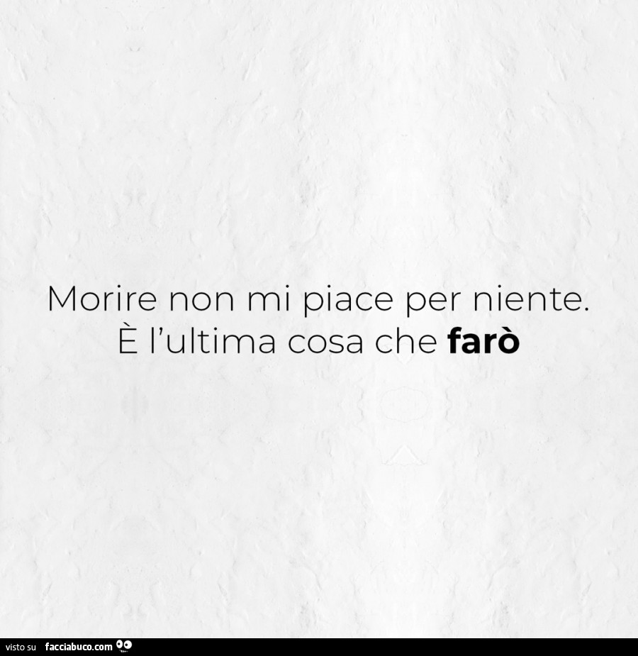 Morire non mi piace per niente. È L'ultima cosa che farò