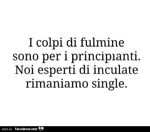 I colpi di fulmine sono per i principianti. Noi esperti di inculate rimaniamo single