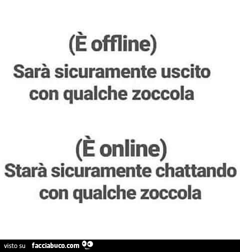 È offline. Sarà sicuramente uscito con qualche zoccola. È Online. Starà sicuramente chattando con qualche zoccola