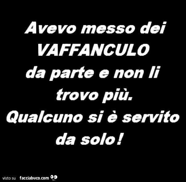 Avevo messo dei vaffanculo da parte e non li trovo più. Qualcuno si è servito da solo