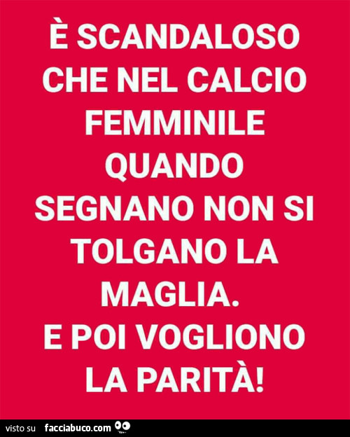 È scandaloso che nel calcio femminile quando segnano non si tolgano la maglia. E poi vogliono la parità