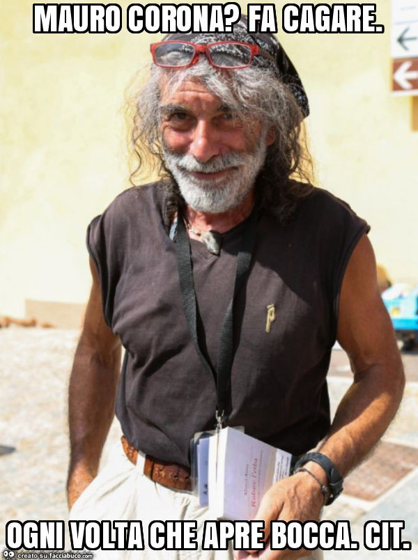 Mauro corona? Fa cagare. Ogni volta che apre bocca. Cit