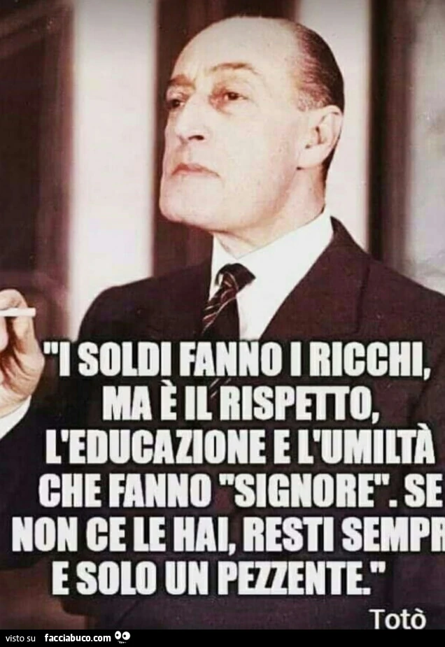 I soldi fanno i ricchi, ma è il rispetto, l'educazione e l'umiltà che fanno signore. Se non ce le hai, resti sempre e solo un pezzente