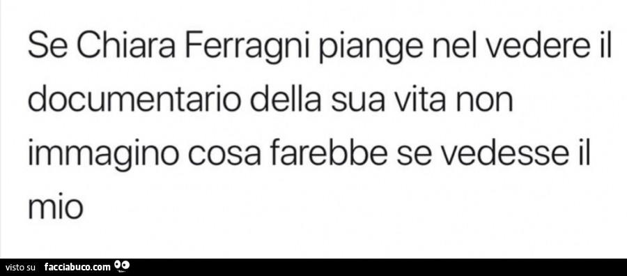 Se Chiara Ferragni piange nel vedere il documentario della sua vita non immagino cosa farebbe se vedesse il mio