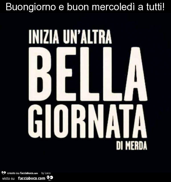 Buongiorno e buon mercoledì a tutti. Inizia un'altra bella giornata di merda