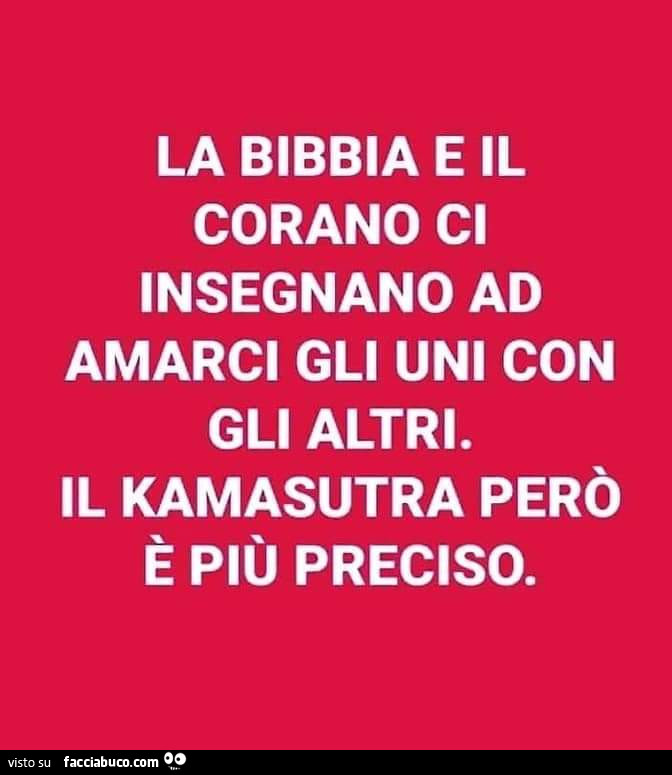 La bibbia e il corano ci insegnano ad amarci gli uni con gli altri. Il kamasutra però è più preciso