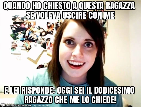 Quando ho chiesto a questa ragazza se voleva uscire con me e lei risponde: oggi sei il dodicesimo ragazzo che me lo chiede