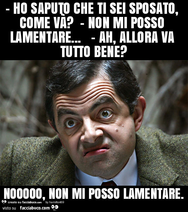 Ho saputo che ti sei sposato, come và? - Non mi posso lamentare… - ah, allora va tutto bene? Nooooo, non mi posso lamentare