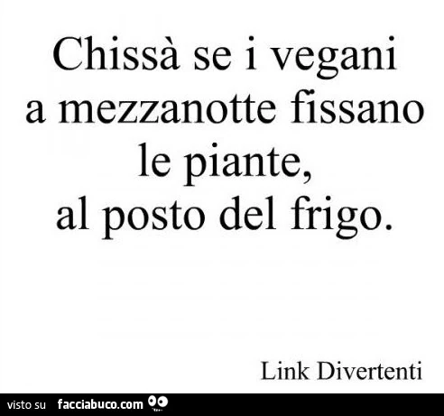 Chissà se i vegani a mezzanotte fissano le piante, al posto del frigo