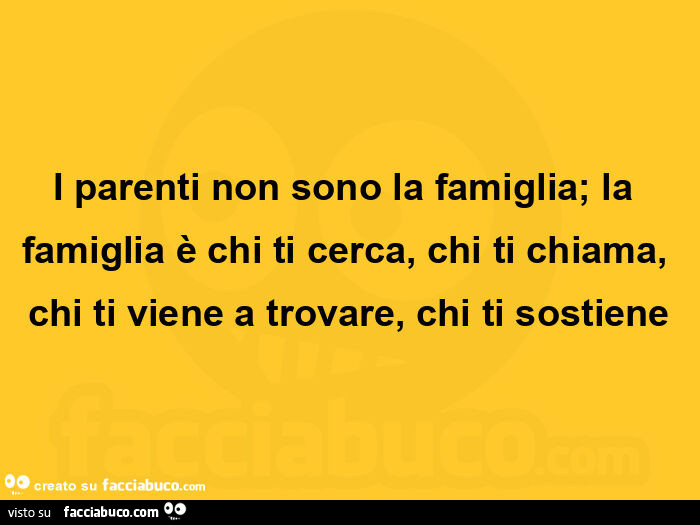I parenti non sono la famiglia; la famiglia è chi ti cerca, chi ti chiama, chi ti viene a trovare, chi ti sostiene