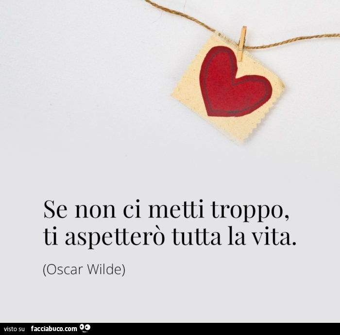 Se non ci metti troppo, ti aspetterò tutta la vita. Oscar Wilde